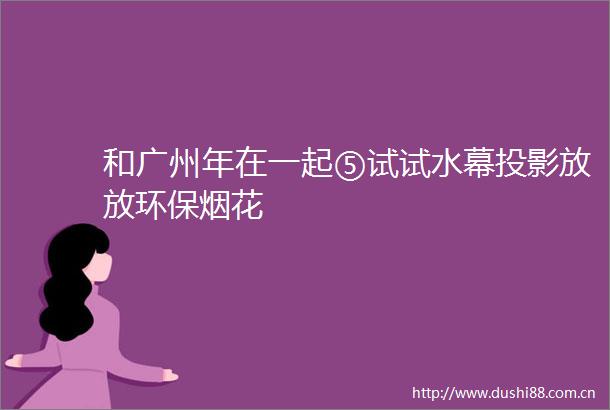 和广州年在一起⑤试试水幕投影放放环保烟花