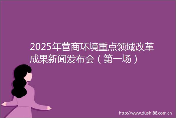 2025年营商环境重点领域改革成果新闻发布会（第一场）
