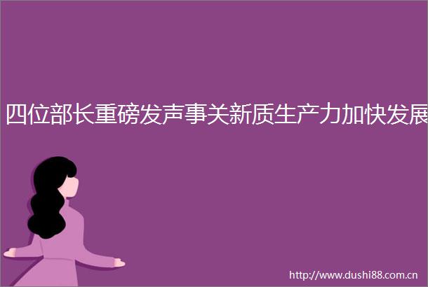 四位部长重磅发声事关新质生产力加快发展