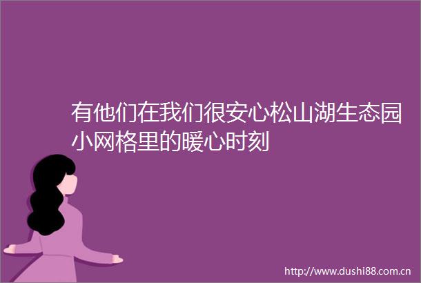 有他们在我们很安心松山湖生态园小网格里的暖心时刻