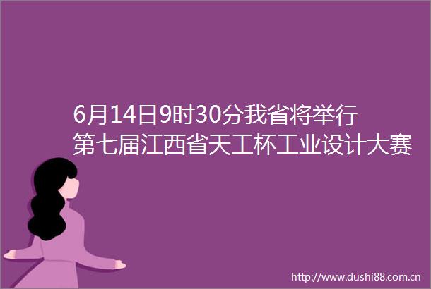 6月14日9时30分我省将举行第七届江西省天工杯工业设计大赛新闻发布会