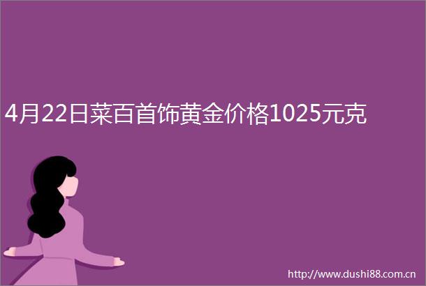 4月22日菜百首饰黄金价格1025元克