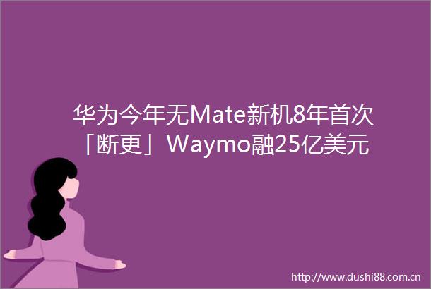 华为今年无Mate新机8年首次「断更」Waymo融25亿美元推进自动驾驶一加OPPO全面融合｜极客早知道
