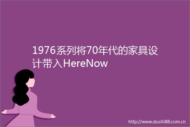 1976系列将70年代的家具设计带入HereNow