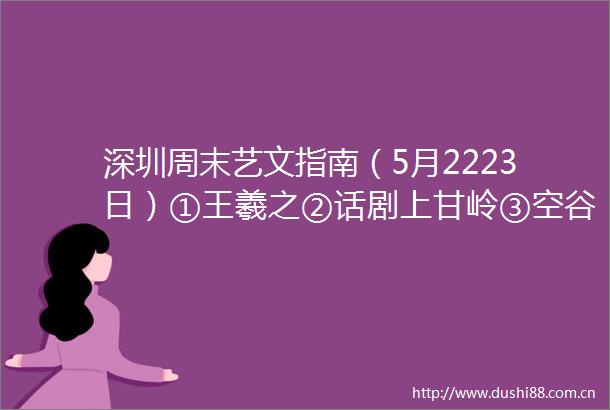 深圳周末艺文指南（5月2223日）①王羲之②话剧上甘岭③空谷流响