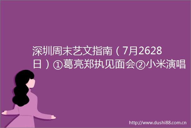 深圳周末艺文指南（7月2628日）①葛亮郑执见面会②小米演唱会③男人的独白话剧