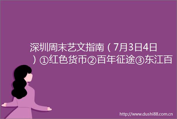 深圳周末艺文指南（7月3日4日）①红色货币②百年征途③东江百日