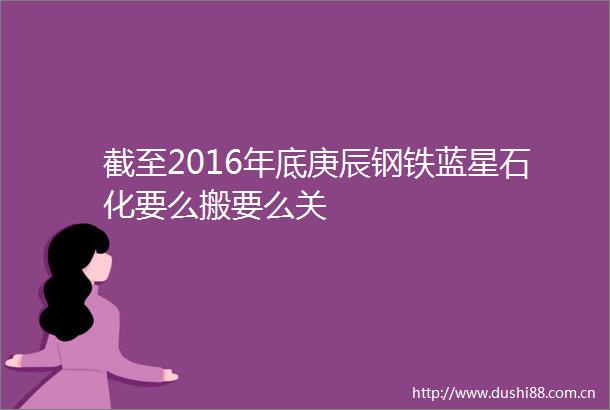 截至2016年底庚辰钢铁蓝星石化要么搬要么关