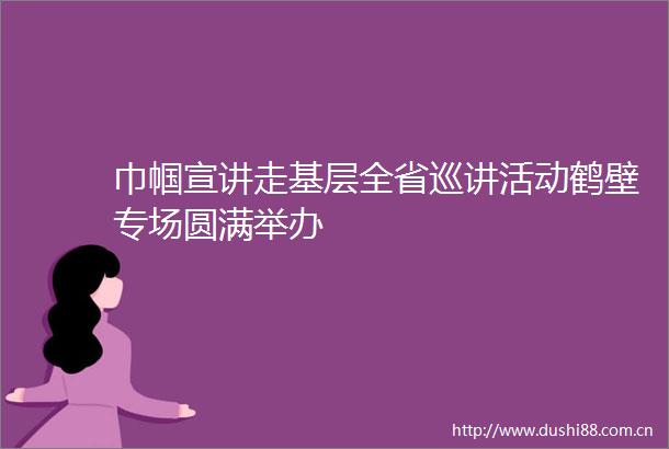巾帼宣讲走基层全省巡讲活动鹤壁专场圆满举办