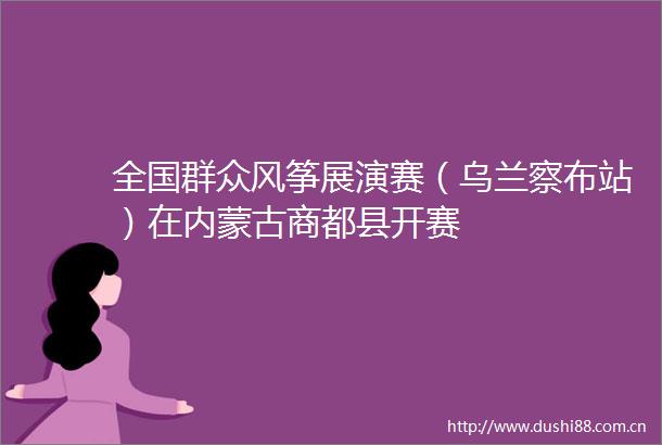 全国群众风筝展演赛（乌兰察布站）在内蒙古商都县开赛