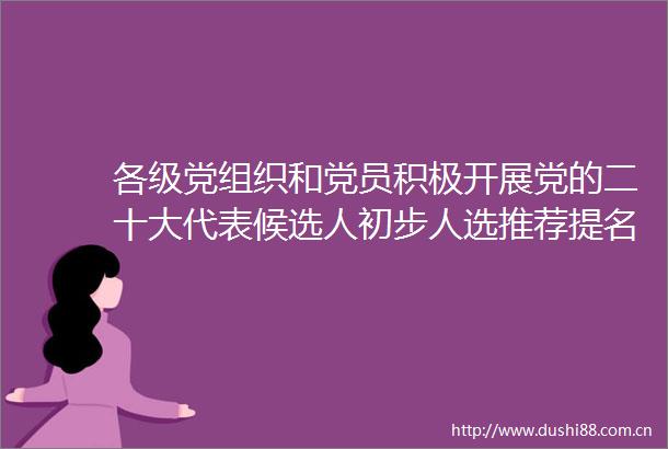 各级党组织和党员积极开展党的二十大代表候选人初步人选推荐提名工作