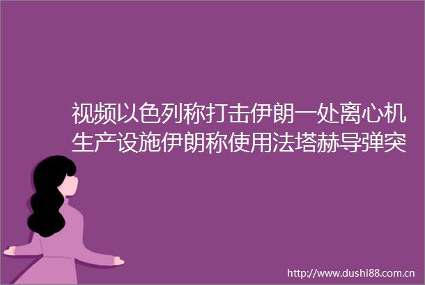 视频以色列称打击伊朗一处离心机生产设施伊朗称使用法塔赫导弹突破以方防空系统