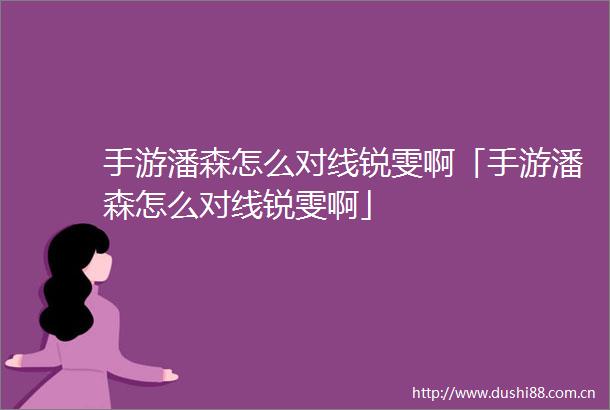 手游潘森怎么对线锐雯啊「手游潘森怎么对线锐雯啊」