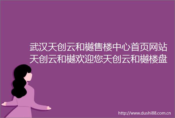 武汉天创云和樾售楼中心首页网站天创云和樾欢迎您天创云和樾楼盘详情
