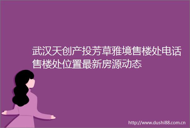 武汉天创产投芳草雅境售楼处电话售楼处位置最新房源动态