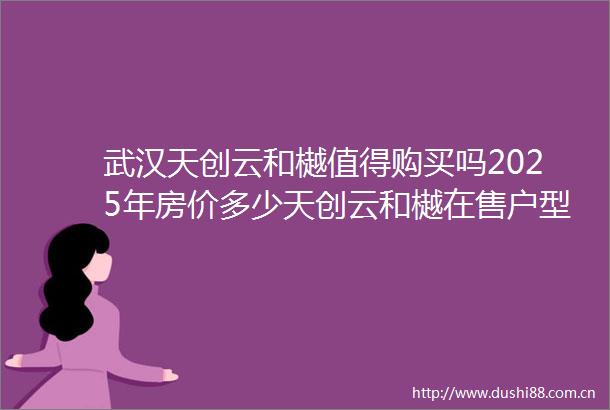 武汉天创云和樾值得购买吗2025年房价多少天创云和樾在售户型