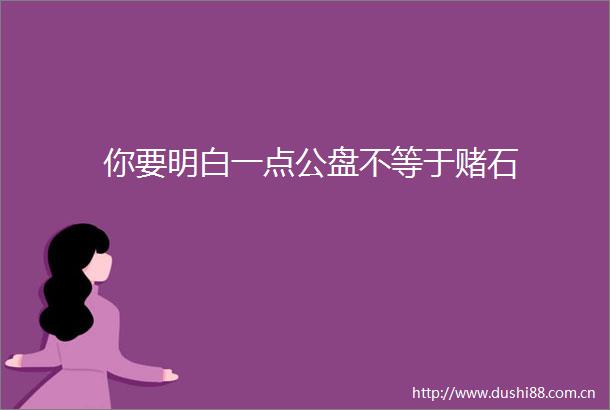 你要明白一点公盘不等于赌石