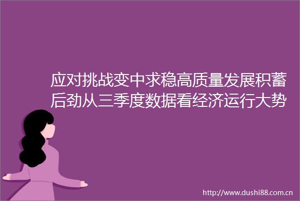 应对挑战变中求稳高质量发展积蓄后劲从三季度数据看经济运行大势