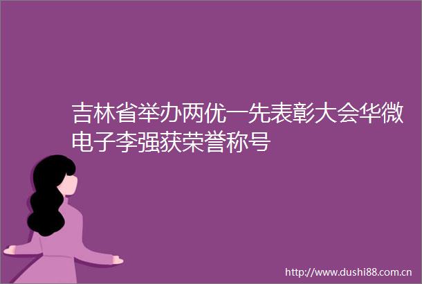吉林省举办两优一先表彰大会华微电子李强获荣誉称号