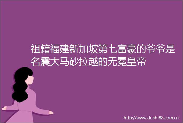 祖籍福建新加坡第七富豪的爷爷是名震大马砂拉越的无冕皇帝