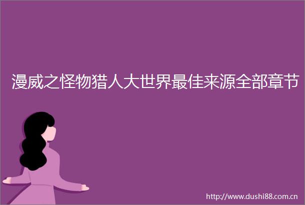 漫威之怪物猎人大世界最佳来源全部章节
