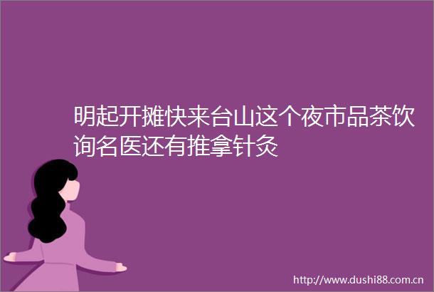 明起开摊快来台山这个夜市品茶饮询名医还有推拿针灸