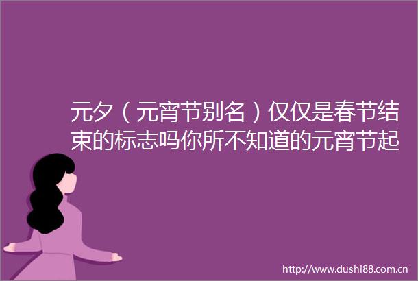 元夕（元宵节别名）仅仅是春节结束的标志吗你所不知道的元宵节起源与习俗