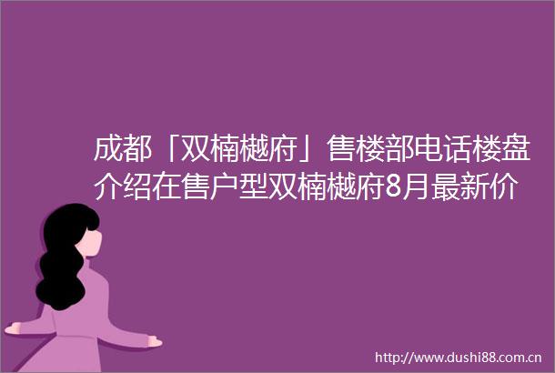 成都「双楠樾府」售楼部电话楼盘介绍在售户型双楠樾府8月最新价格