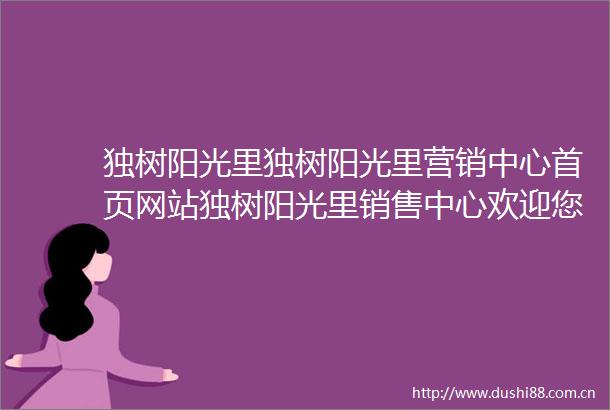 独树阳光里独树阳光里营销中心首页网站独树阳光里销售中心欢迎您楼盘详情最新价格户型图容积率售楼处