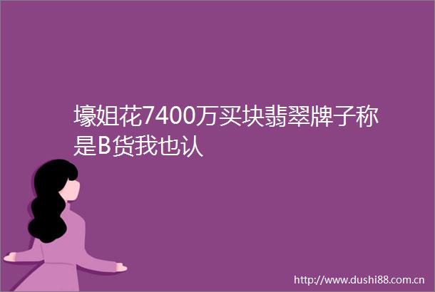 壕姐花7400万买块翡翠牌子称是B货我也认