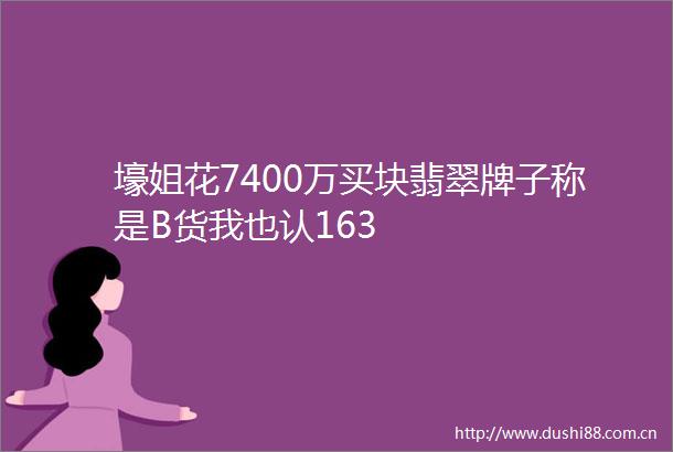 壕姐花7400万买块翡翠牌子称是B货我也认163