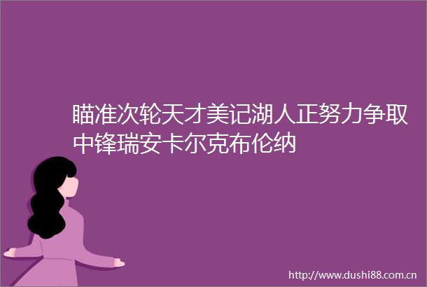 瞄准次轮天才美记湖人正努力争取中锋瑞安卡尔克布伦纳