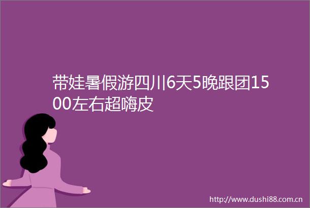 带娃暑假游四川6天5晚跟团1500左右超嗨皮