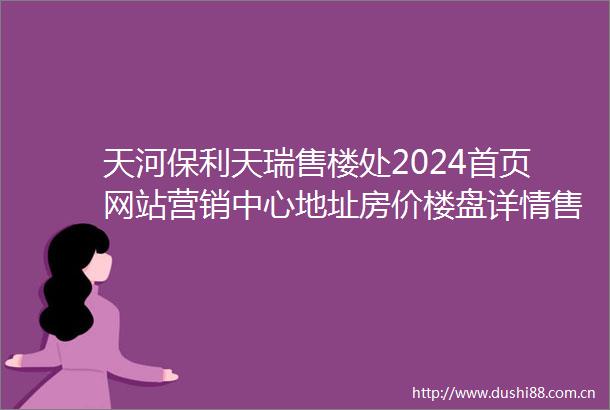 天河保利天瑞售楼处2024首页网站营销中心地址房价楼盘详情售楼中心