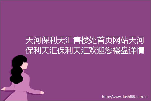 天河保利天汇售楼处首页网站天河保利天汇保利天汇欢迎您楼盘详情售楼处