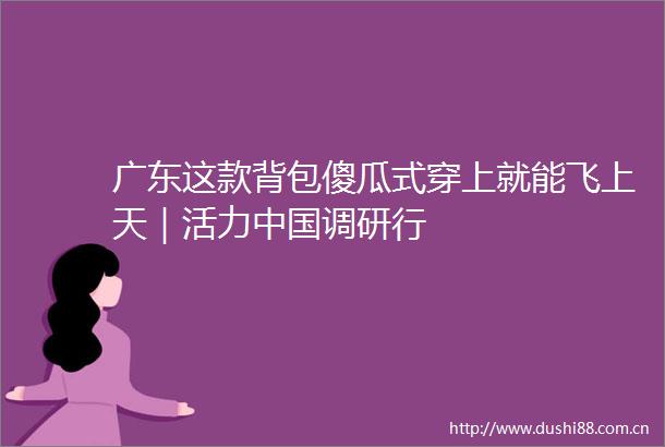 广东这款背包傻瓜式穿上就能飞上天｜活力调研行