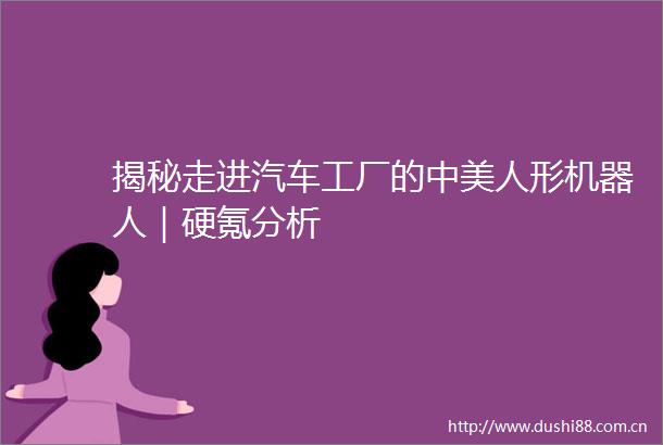 揭秘走进汽车工厂的中美人形机器人｜硬氪分析