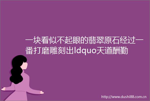 一块看似不起眼的翡翠原石经过一番打磨雕刻出ldquo天道酬勤rdquo