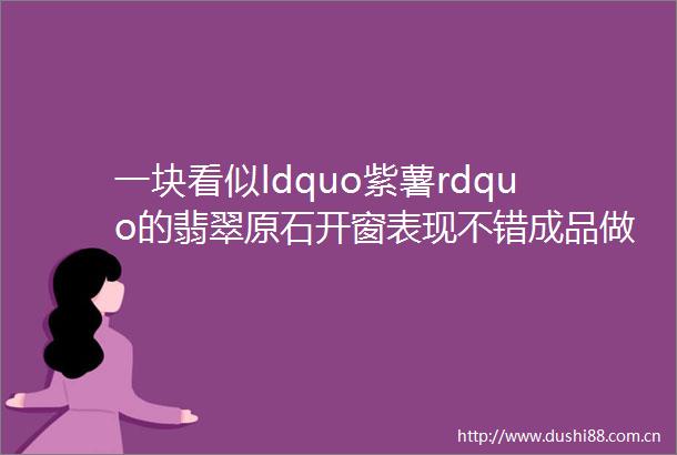 一块看似ldquo紫薯rdquo的翡翠原石开窗表现不错成品做出紫罗兰蛋面