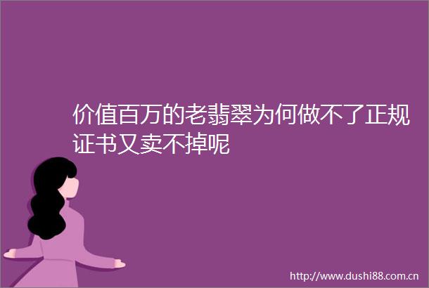 价值百万的老翡翠为何做不了正规证书又卖不掉呢