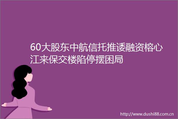 60大股东中航信托推诿融资榕心江来保交楼陷停摆困局
