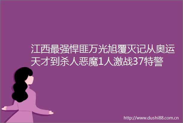 江西最强悍匪万光旭覆灭记从奥运天才到恶魔1人激战37特警