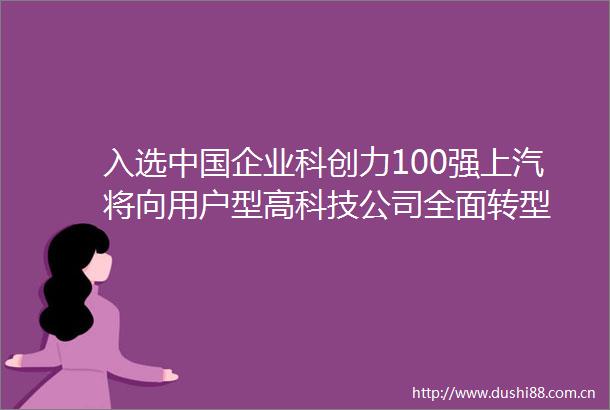 入选企业科创力100强上汽将向用户型高科技公司全面转型
