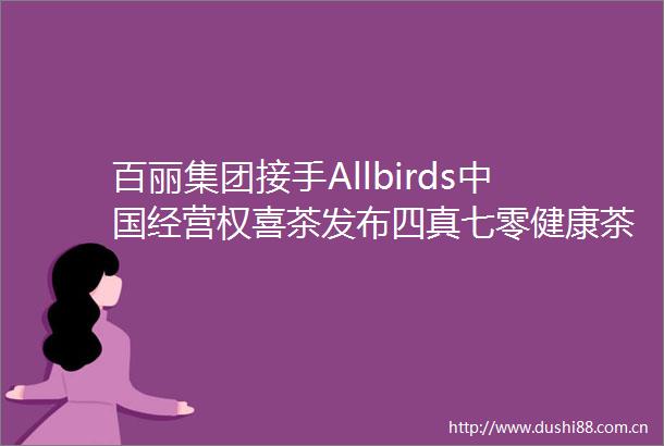 百丽集团接手Allbirds经营权喜茶发布四真七零健康茶饮标准citigo欢阁酒店品牌升级