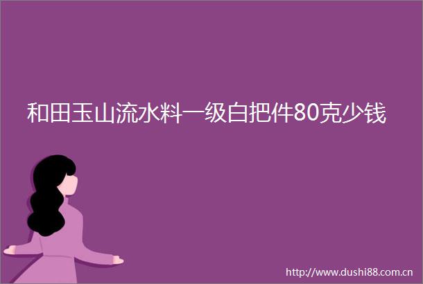 和田玉山流水料一级白把件80克少钱
