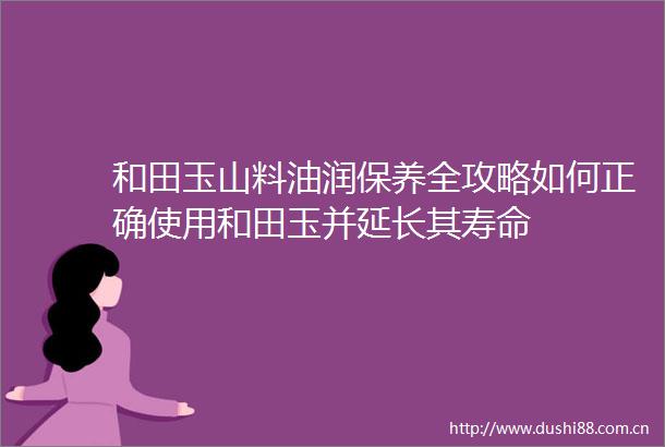 和田玉山料油润保养全攻略如何正确使用和田玉并延长其寿命