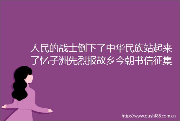 的战士倒下了中华民族站起来了忆子洲先烈报故乡今朝书信征集活动作品（11）