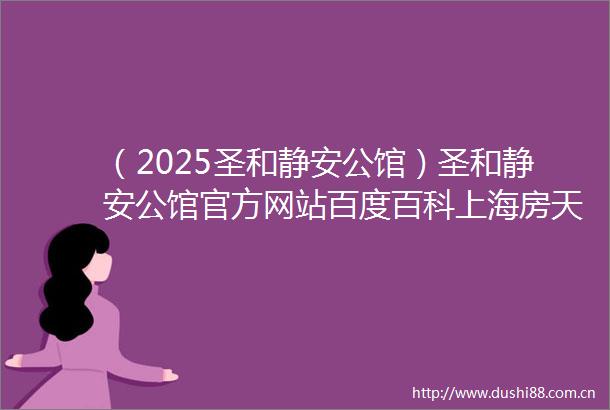 （2025圣和静安公馆）圣和静安公馆官方网站百度百科上海房天下