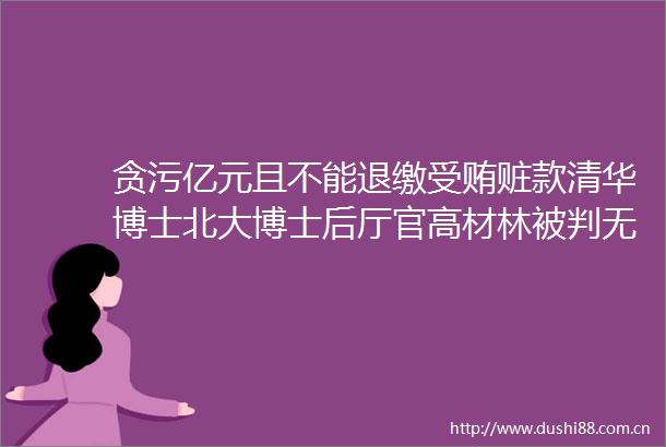 亿元且不能退缴赃款清华博士北大博士后厅官高材林被判无期曾在央行工作近12年