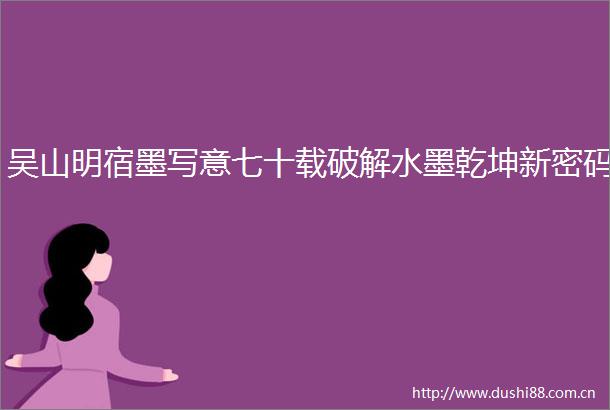 吴山明宿墨写意七十载破解水墨乾坤新密码